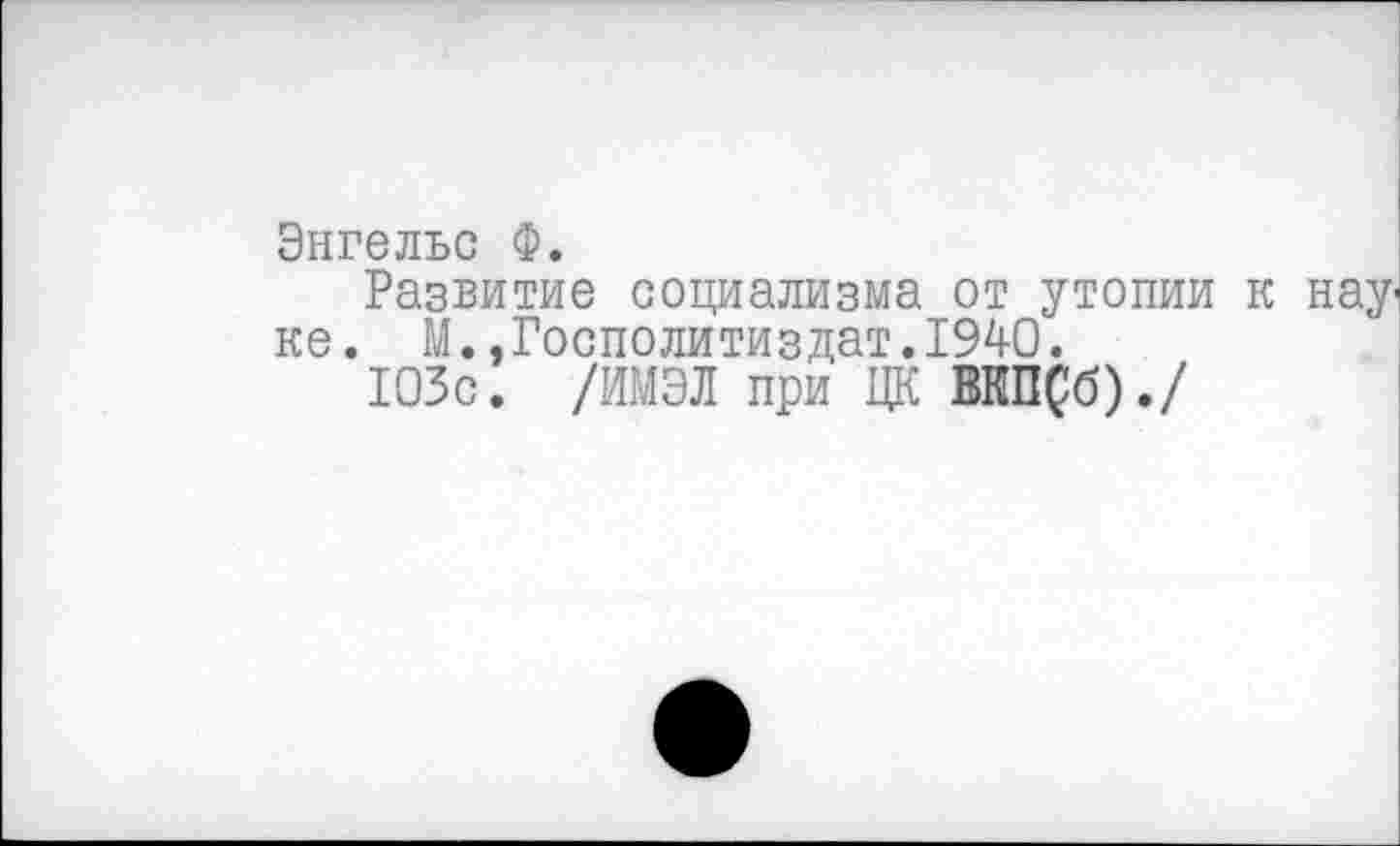 ﻿Энгельс Ф.
Развитие социализма от утопии к науке. М.,Госполитиздат.1940.
103с. /ИМЭЛ при ЦК ВКП(!б)./